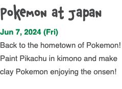 Pokemon at Japan Jun 7, 2024 (Fri) Back to the hometown of Pokemon! Paint Pikachu in kimono and make clay Pokemon enjoying the onsen! 