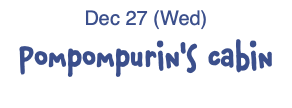 Dec 27 (Wed) Pompompurin's cabin 