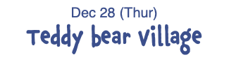 Dec 28 (Thur) Teddy bear Village 